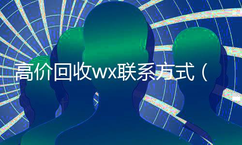 高价回收wx联系方式（微信高价回收联系方式）