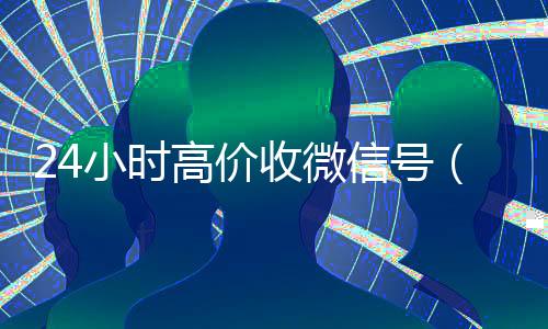 24小时高价收微信号(24在线收微信号平台)