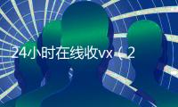 24小时在线收vx（24小时在线收淘宝号的有吗）