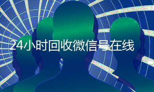 24小时回收微信号在线交易（高价回收微信号）